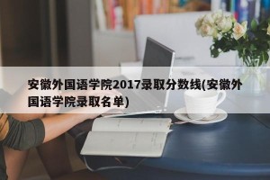 安徽外国语学院2017录取分数线(安徽外国语学院录取名单)