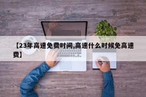 【23年高速免费时间,高速什么时候免高速费】