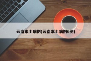 云南本土病例(云南本土病例6例)