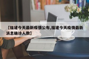 【福建今天最新疫情公布,福建今天疫情最新消息确诊人数】