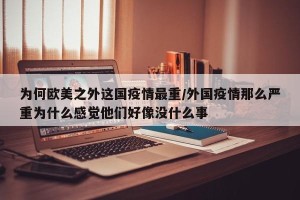 为何欧美之外这国疫情最重/外国疫情那么严重为什么感觉他们好像没什么事
