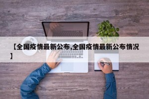 【全国疫情最新公布,全国疫情最新公布情况】