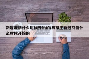 新冠疫情什么时候开始的/石家庄新冠疫情什么时候开始的