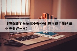 【燕京理工学院哪个专业好,燕京理工学院哪个专业好一点】