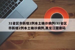 31省区市新增2例本土确诊病例/31省区市新增2例本土确诊病例,黑龙江健康码