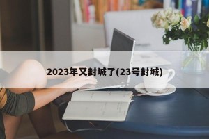 2023年又封城了(23号封城)