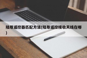 陆尊遥控器匹配方法(陆尊遥控接收天线在哪)