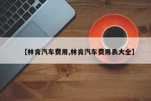 【林肯汽车费用,林肯汽车费用表大全】