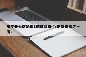 南京秦淮区通报1例核酸阳性(南京秦淮区一例)