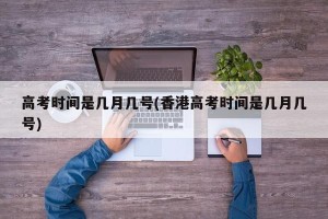 高考时间是几月几号(香港高考时间是几月几号)