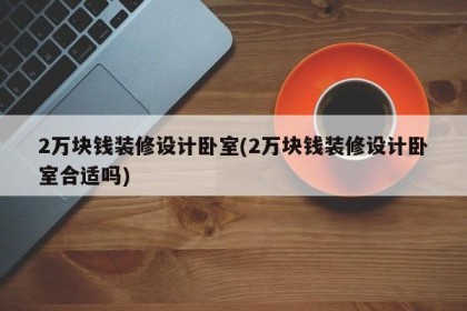 2万块钱装修设计卧室(2万块钱装修设计卧室合适吗)