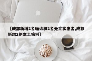 【成都新增2名确诊和2名无症状患者,成都新增2例本土病例】