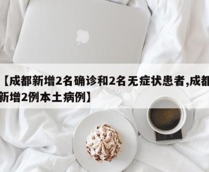 【成都新增2名确诊和2名无症状患者,成都新增2例本土病例】