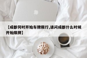 【成都何时开始车牌限行,请问成都什么时候开始限牌】