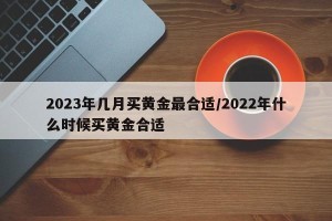 2023年几月买黄金最合适/2022年什么时候买黄金合适