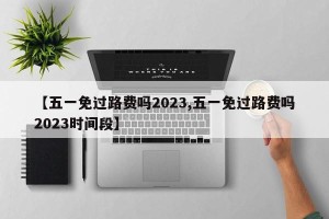 【五一免过路费吗2023,五一免过路费吗2023时间段】