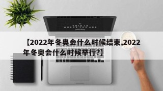 【2022年冬奥会什么时候结束,2022年冬奥会什么时候举行?】