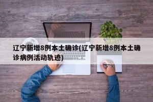 辽宁新增8例本土确诊(辽宁新增8例本土确诊病例活动轨迹)
