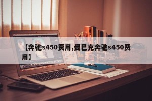 【奔驰s450费用,曼巴克奔驰s450费用】