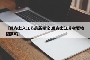 【现在出入江苏最新规定,现在出江苏省要被隔离吗】