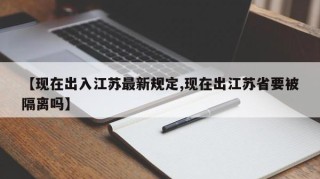 【现在出入江苏最新规定,现在出江苏省要被隔离吗】