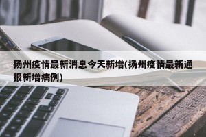 扬州疫情最新消息今天新增(扬州疫情最新通报新增病例)
