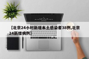 【北京24小时新增本土感染者38例,北京24新增病例】