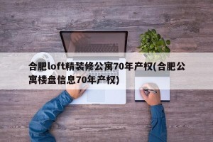 合肥loft精装修公寓70年产权(合肥公寓楼盘信息70年产权)