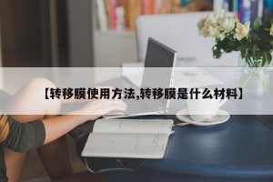【转移膜使用方法,转移膜是什么材料】