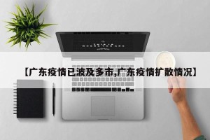 【广东疫情已波及多市,广东疫情扩散情况】