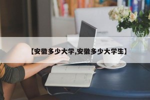 【安徽多少大学,安徽多少大学生】