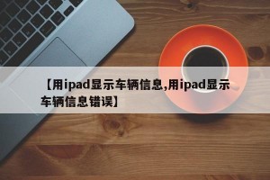 【用ipad显示车辆信息,用ipad显示车辆信息错误】