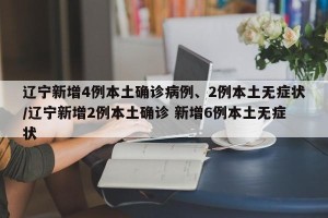 辽宁新增4例本土确诊病例、2例本土无症状/辽宁新增2例本土确诊 新增6例本土无症状