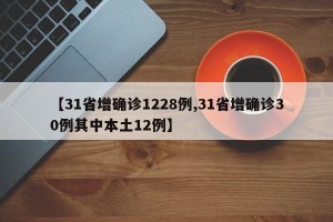 【31省增确诊1228例,31省增确诊30例其中本土12例】