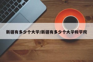 新疆有多少个大学/新疆有多少个大学和学院