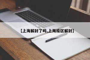 【上海解封了吗,上海疫区解封】