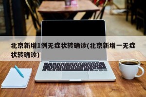 北京新增1例无症状转确诊(北京新增一无症状转确诊)