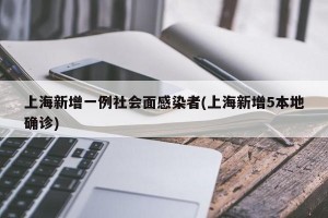 上海新增一例社会面感染者(上海新增5本地确诊)