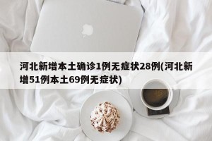 河北新增本土确诊1例无症状28例(河北新增51例本土69例无症状)