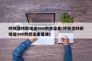 呼和浩特新增逾900例感染者(呼和浩特新增逾900例感染者是谁)