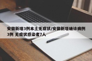 安徽新增3例本土无症状/安徽新增确诊病例3例 无症状感染者7人