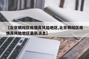 【北京朝阳区疫情高风险地区,北京朝阳区疫情高风险地区最新消息】