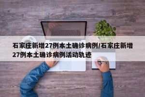 石家庄新增27例本土确诊病例/石家庄新增27例本土确诊病例活动轨迹