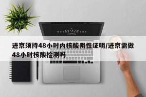 进京须持48小时内核酸阴性证明/进京需做48小时核酸检测吗