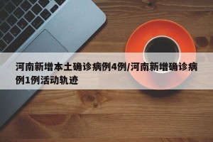 河南新增本土确诊病例4例/河南新增确诊病例1例活动轨迹