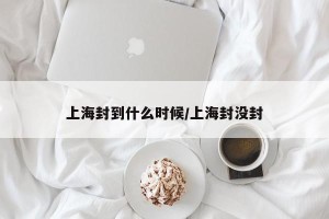 上海封到什么时候/上海封没封