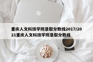 重庆人文科技学院录取分数线2017/2021重庆人文科技学院录取分数线