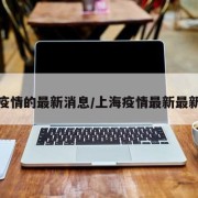 上海疫情的最新消息/上海疫情最新最新情况