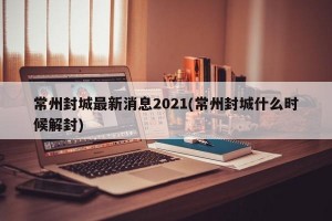 常州封城最新消息2021(常州封城什么时候解封)
