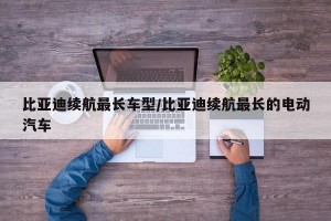 比亚迪续航最长车型/比亚迪续航最长的电动汽车
